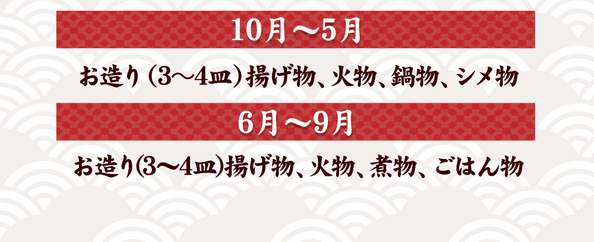 10月～5月：お造り(3～4皿)揚げ物、火物、鍋物　6月～9月：お造り(3～4皿)揚げ物、火物、煮物、ごはん物